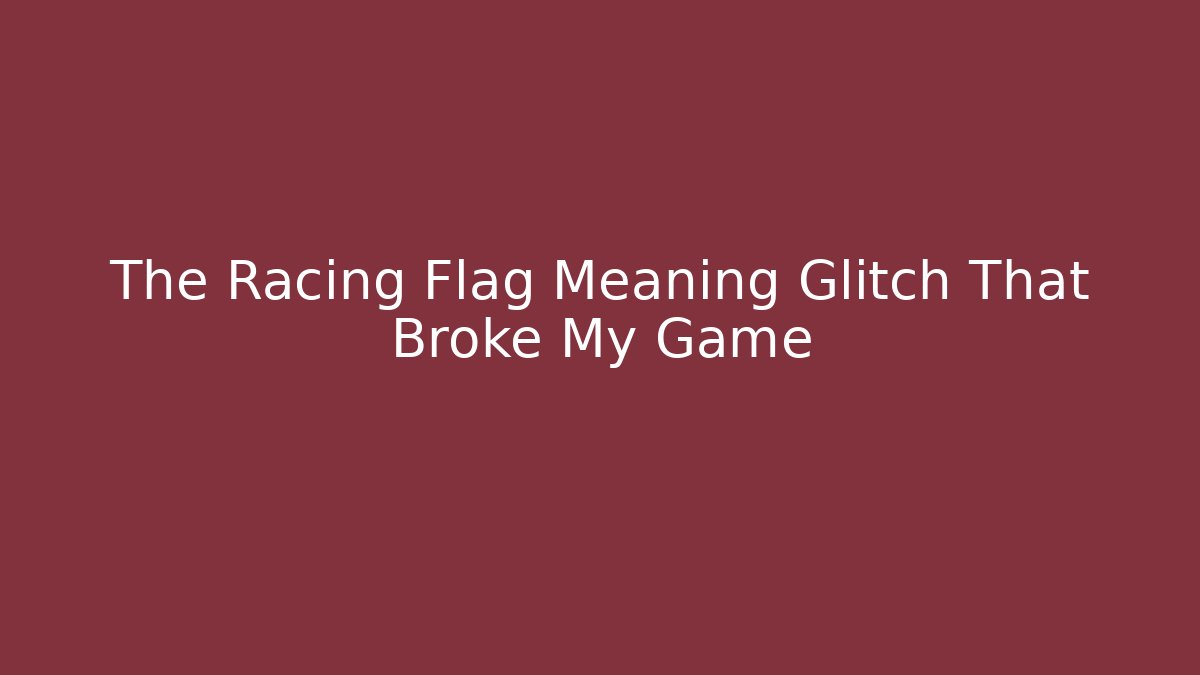 The Racing Flag Meaning Glitch That Broke My Game