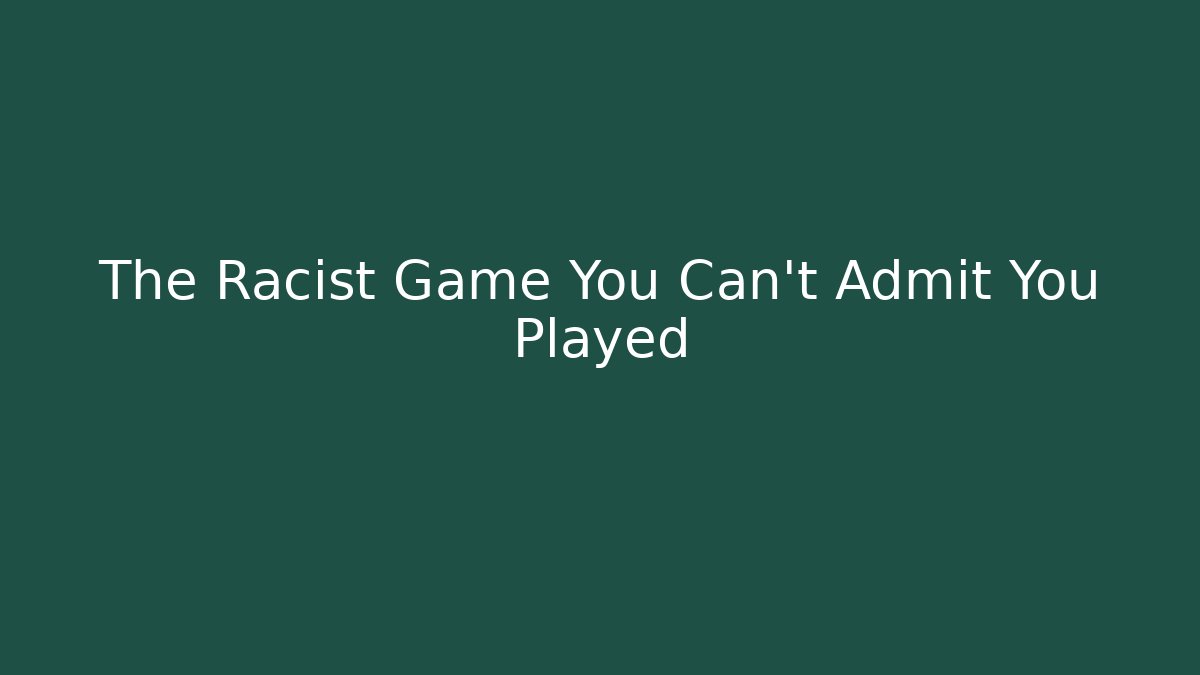 The Racist Game You Can't Admit You Played