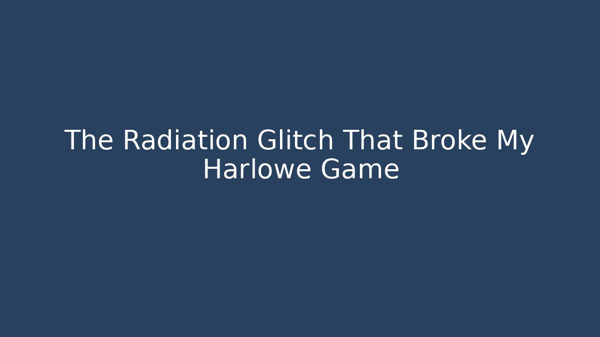The Radiation Glitch That Broke My Harlowe Game