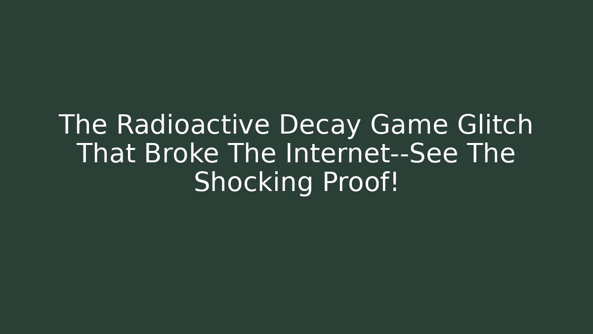 The Radioactive Decay Game Glitch That Broke The Internet—See The Shocking Proof!
