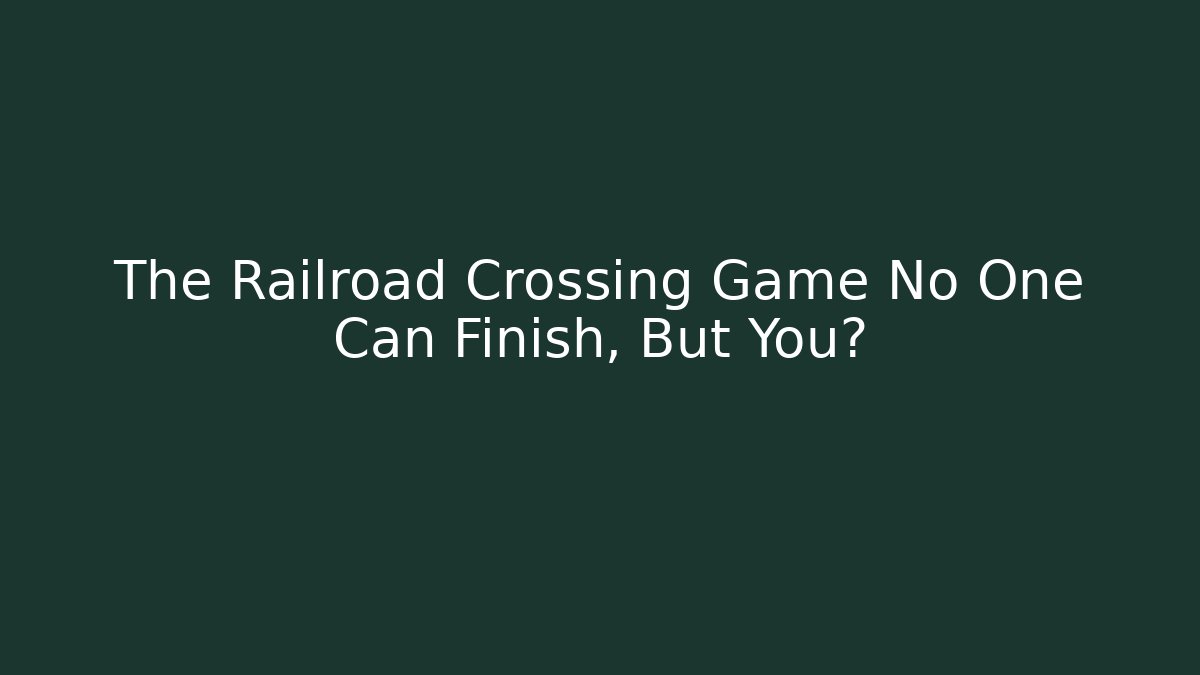 The Railroad Crossing Game No One Can Finish, But You?