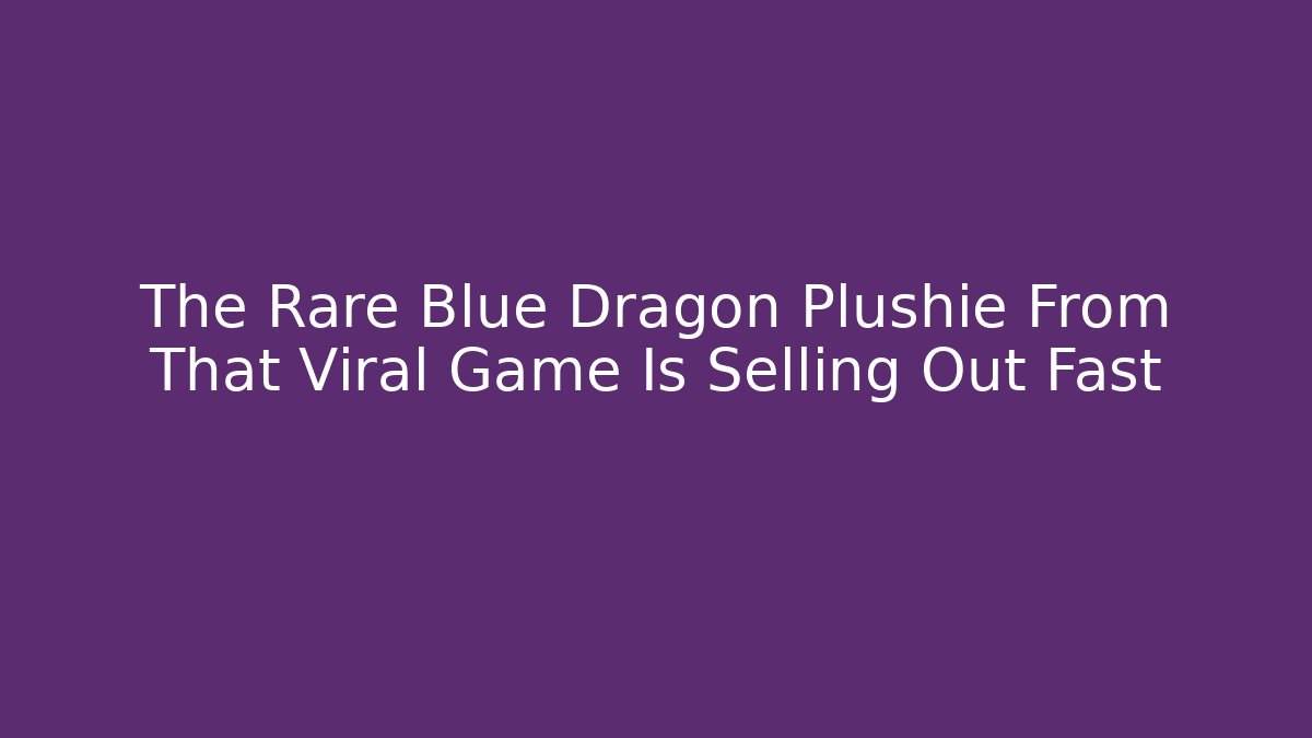 The Rare Blue Dragon Plushie From That Viral Game Is Selling Out Fast