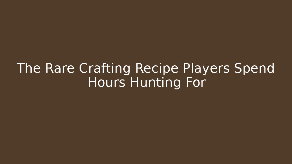 The Rare Crafting Recipe Players Spend Hours Hunting For