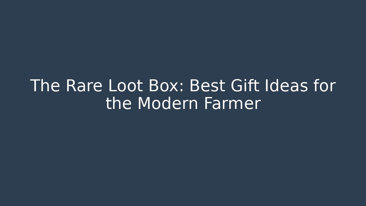 The Rare Loot Box: Best Gift Ideas for the Modern Farmer