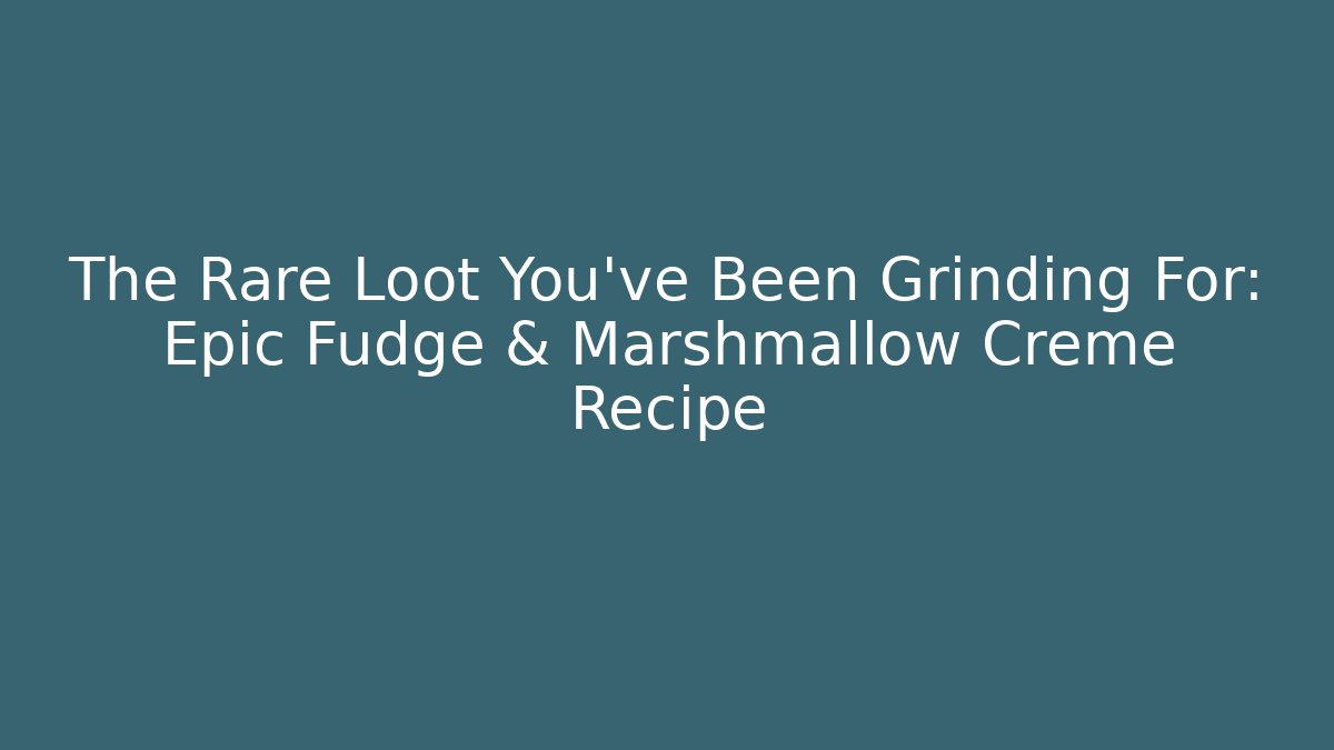 The Rare Loot You've Been Grinding For: Epic Fudge & Marshmallow Creme Recipe