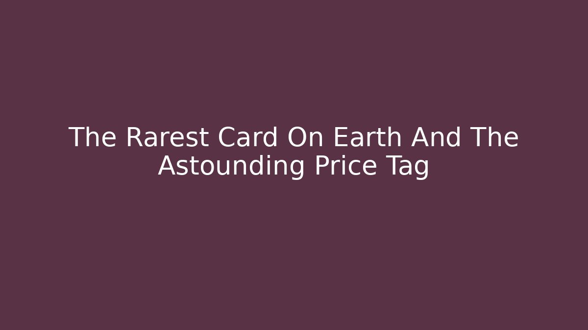The Rarest Card On Earth And The Astounding Price Tag