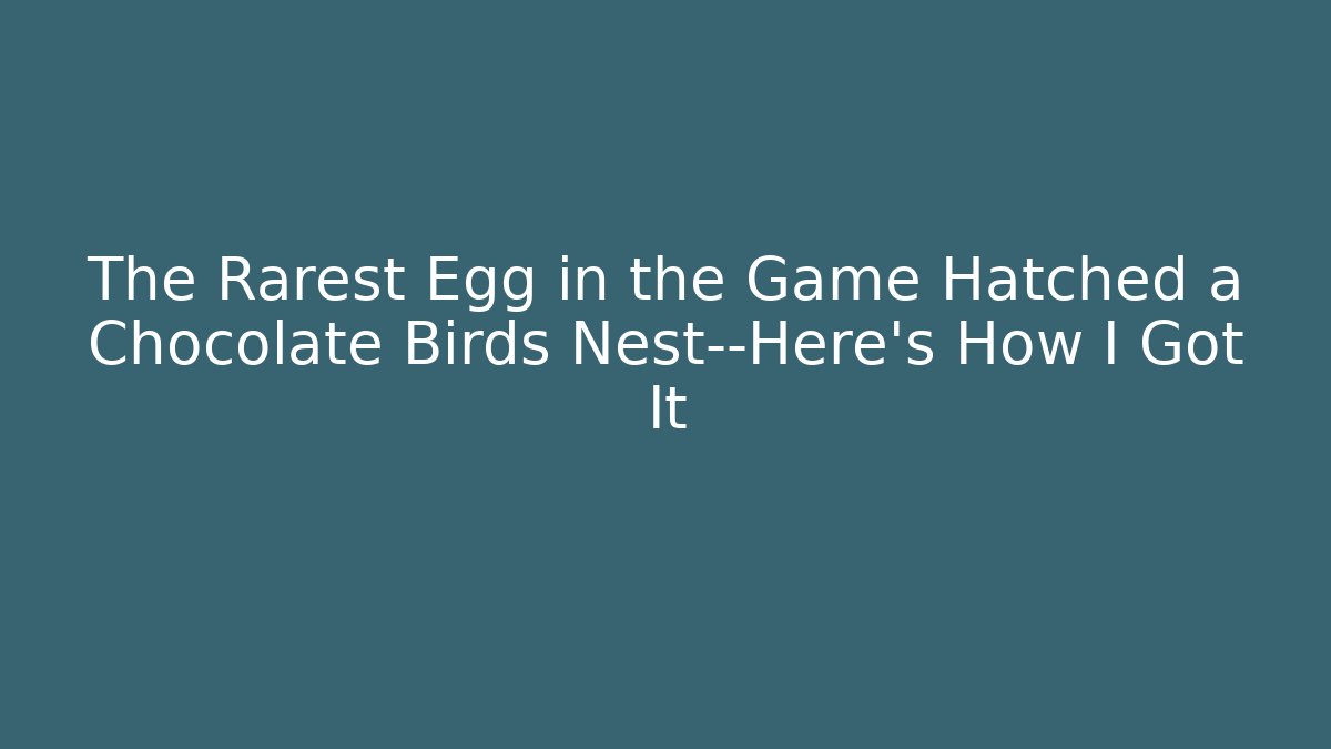 The Rarest Egg in the Game Hatched a Chocolate Birds Nest—Here’s How I Got It
