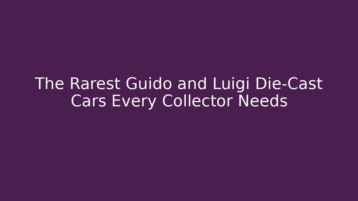 The Rarest Guido and Luigi Die-Cast Cars Every Collector Needs