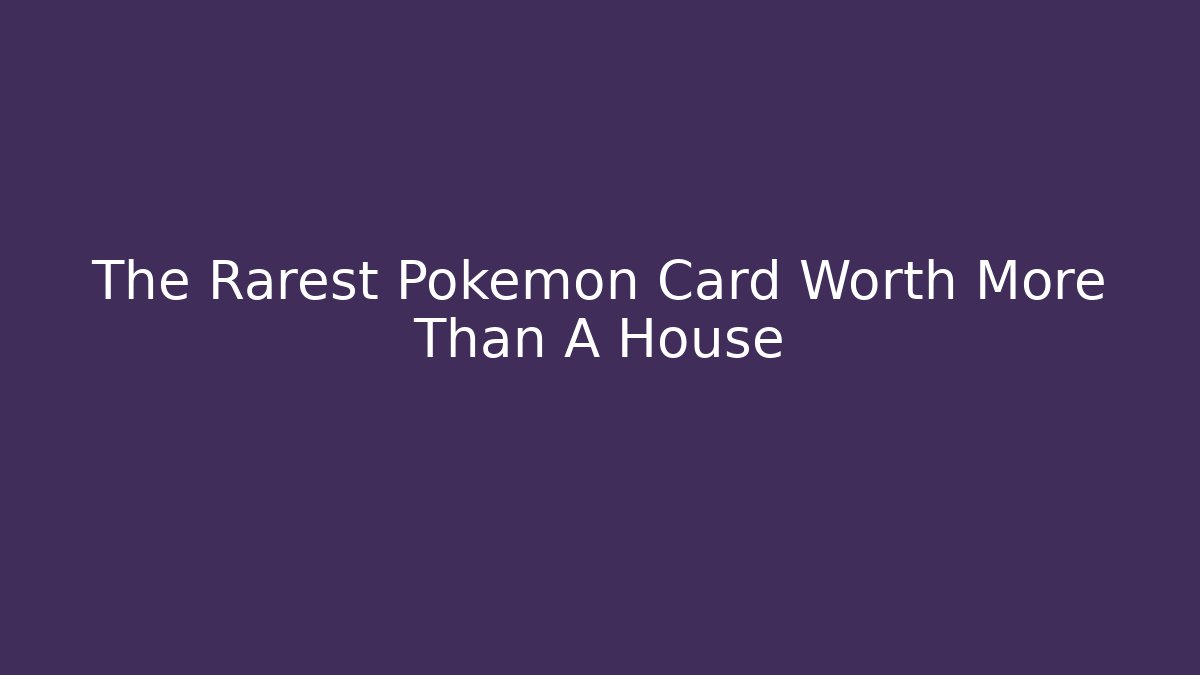 The Rarest Pokémon Card Worth More Than A House