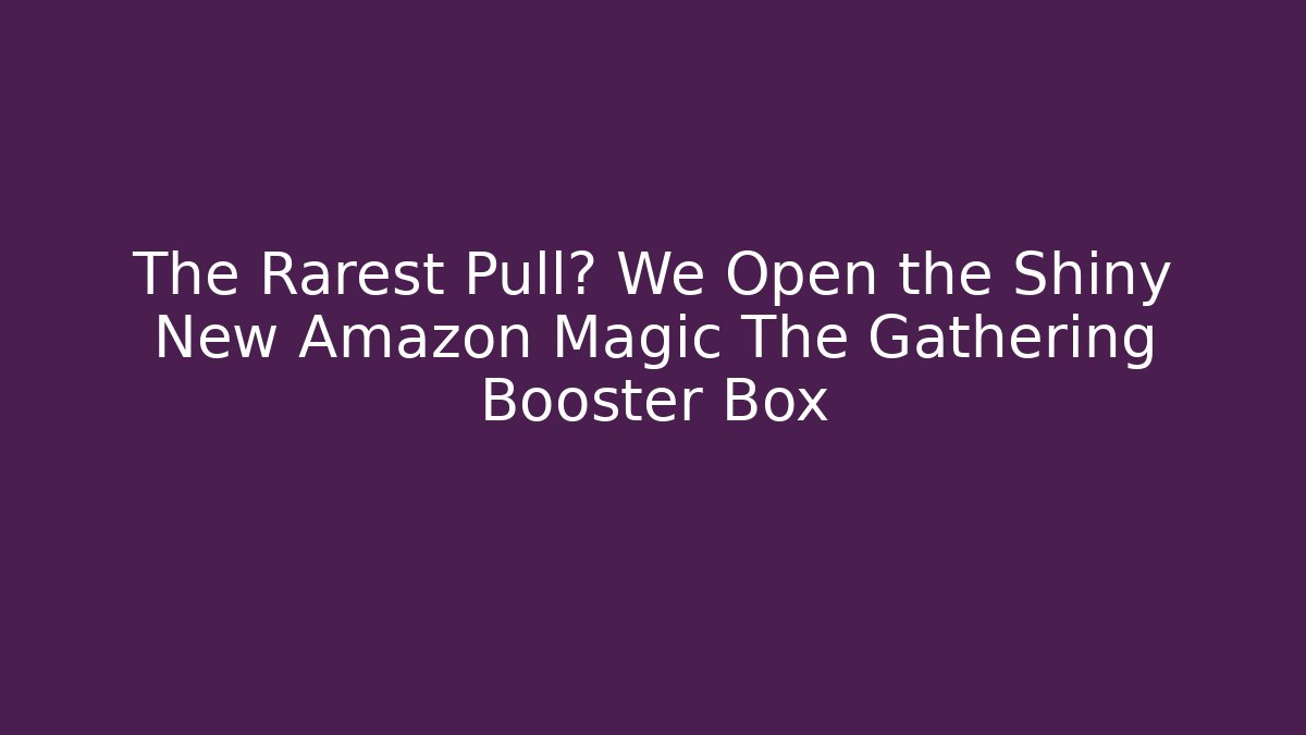 The Rarest Pull? We Open the Shiny New Amazon Magic The Gathering Booster Box