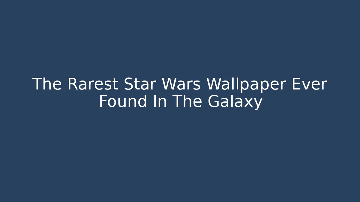 The Rarest Star Wars Wallpaper Ever Found In The Galaxy