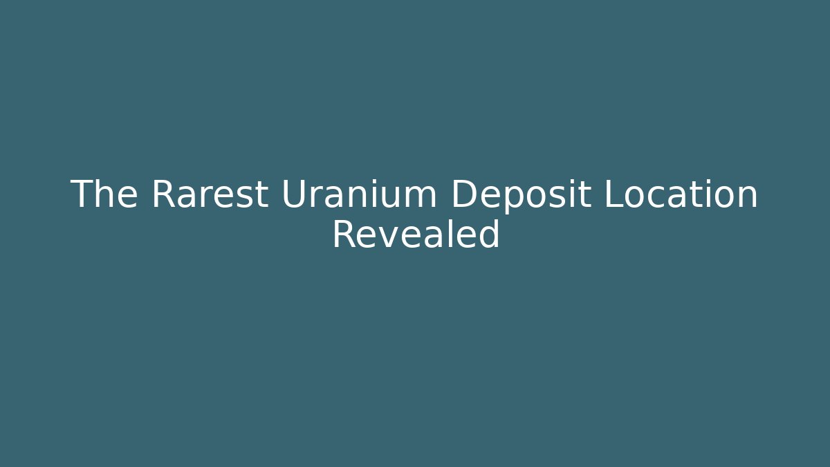 The Rarest Uranium Deposit Location Revealed