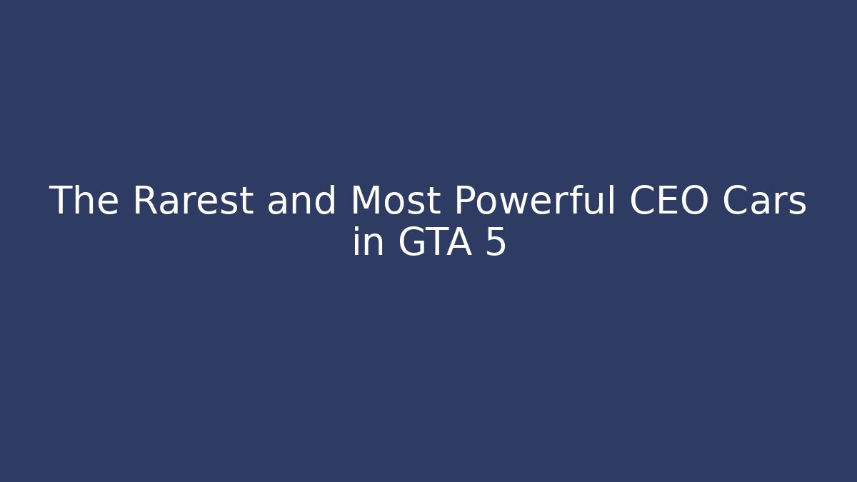 The Rarest and Most Powerful CEO Cars in GTA 5