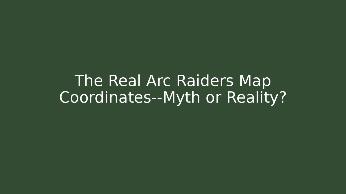 The Real Arc Raiders Map Coordinates—Myth or Reality?