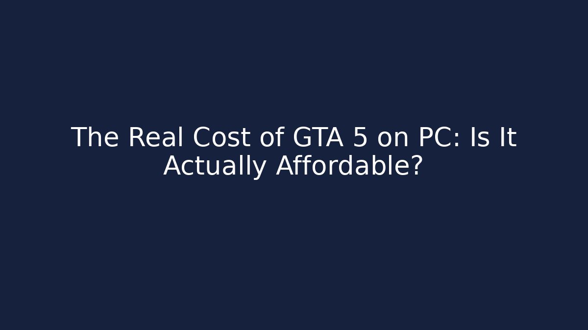 The Real Cost of GTA 5 on PC: Is It Actually Affordable?