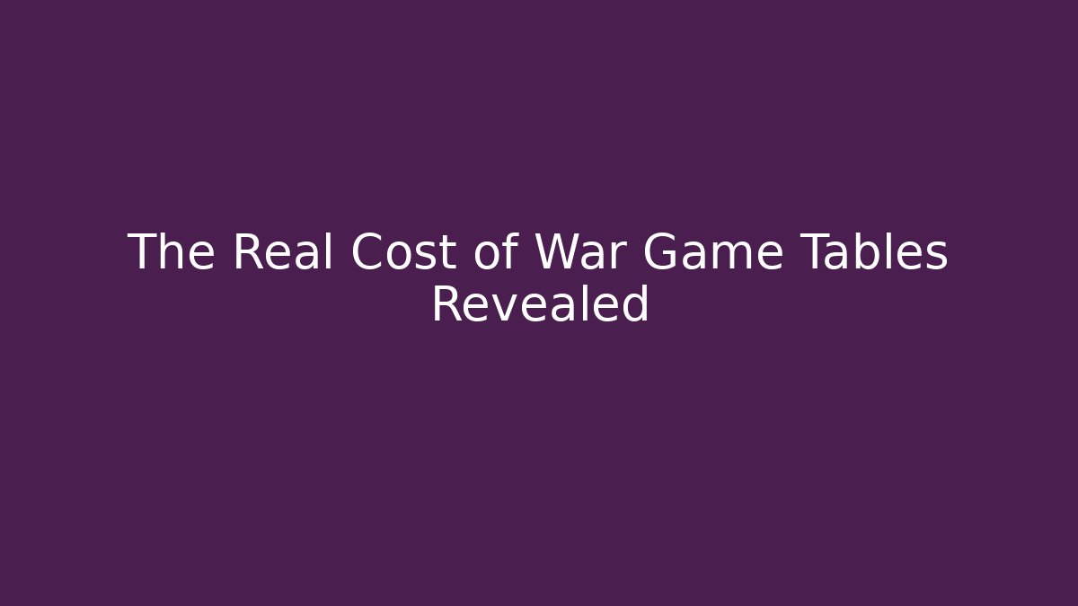 The Real Cost of War Game Tables Revealed