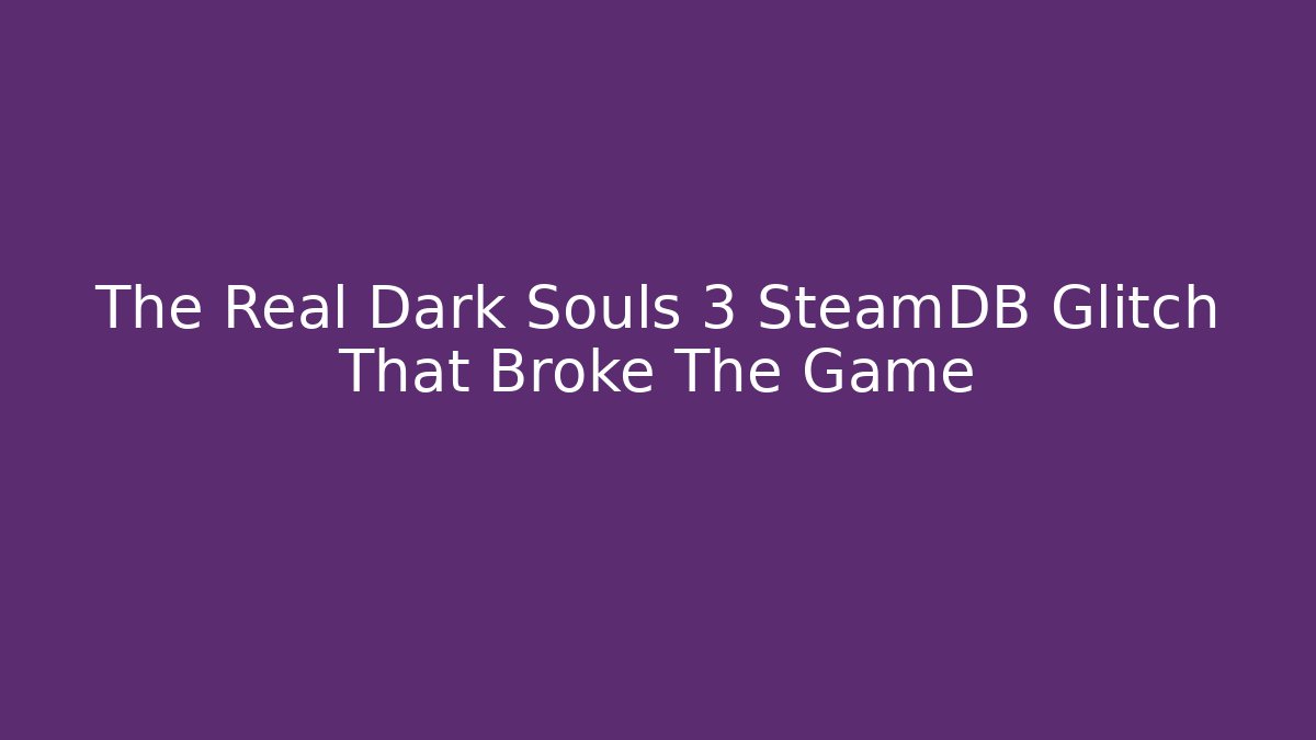 The Real Dark Souls 3 SteamDB Glitch That Broke The Game