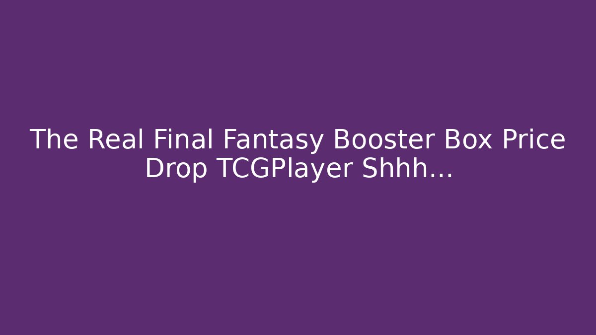 The Real Final Fantasy Booster Box Price Drop TCGPlayer Shhh...