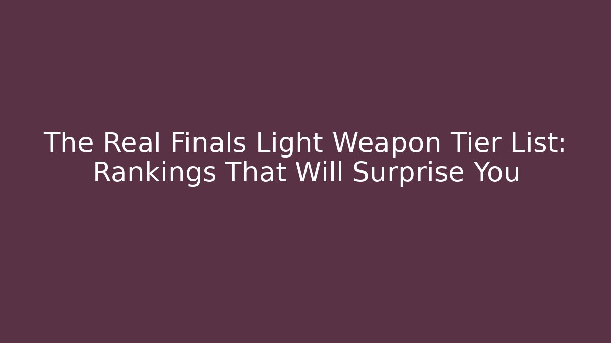 The Real Finals Light Weapon Tier List: Rankings That Will Surprise You