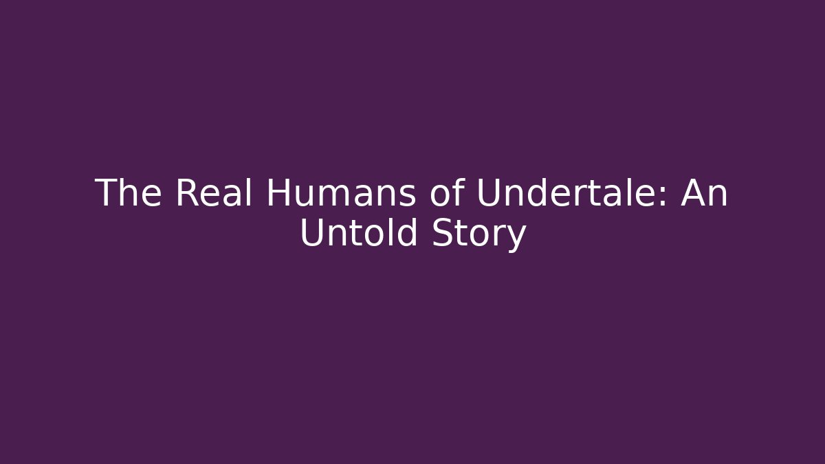 The Real Humans of Undertale: An Untold Story