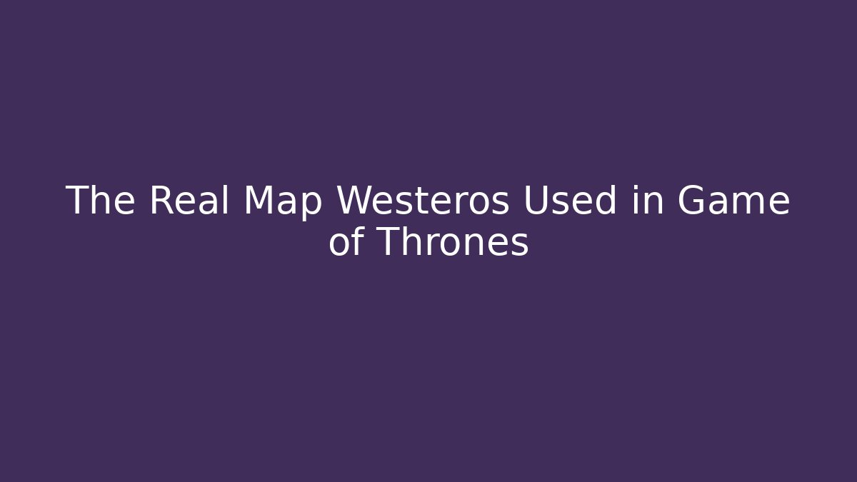 The Real Map Westeros Used in Game of Thrones