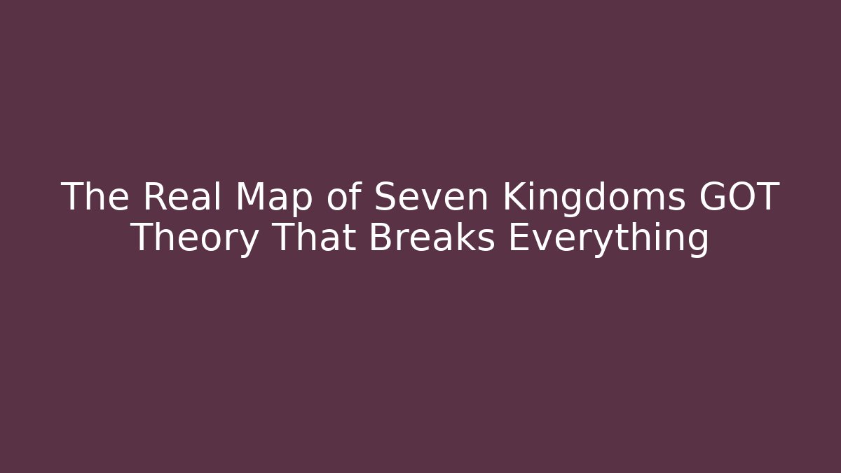 The Real Map of Seven Kingdoms GOT Theory That Breaks Everything