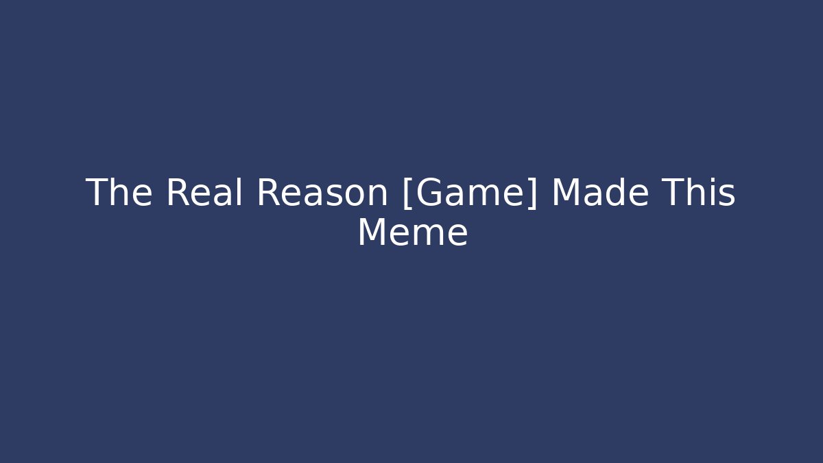 The Real Reason [Game] Made This Meme