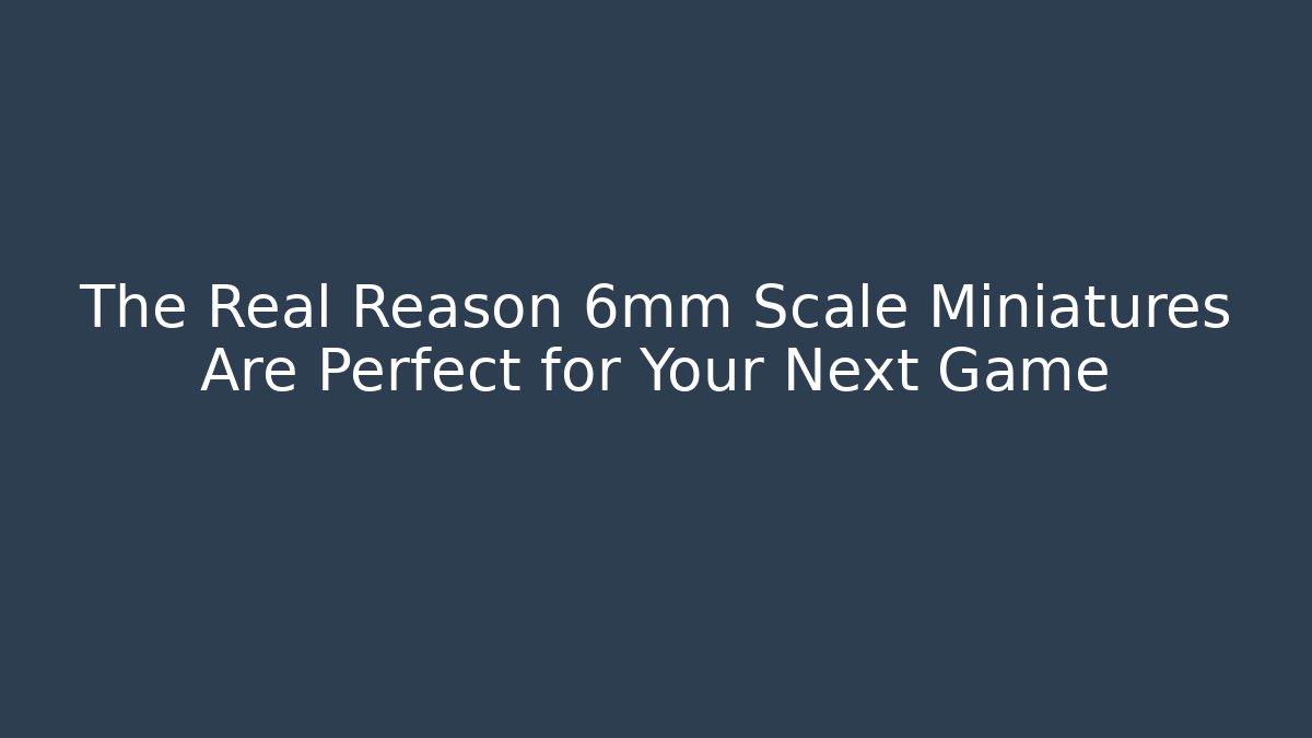 The Real Reason 6mm Scale Miniatures Are Perfect for Your Next Game