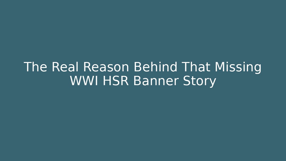 The Real Reason Behind That Missing WWI HSR Banner Story