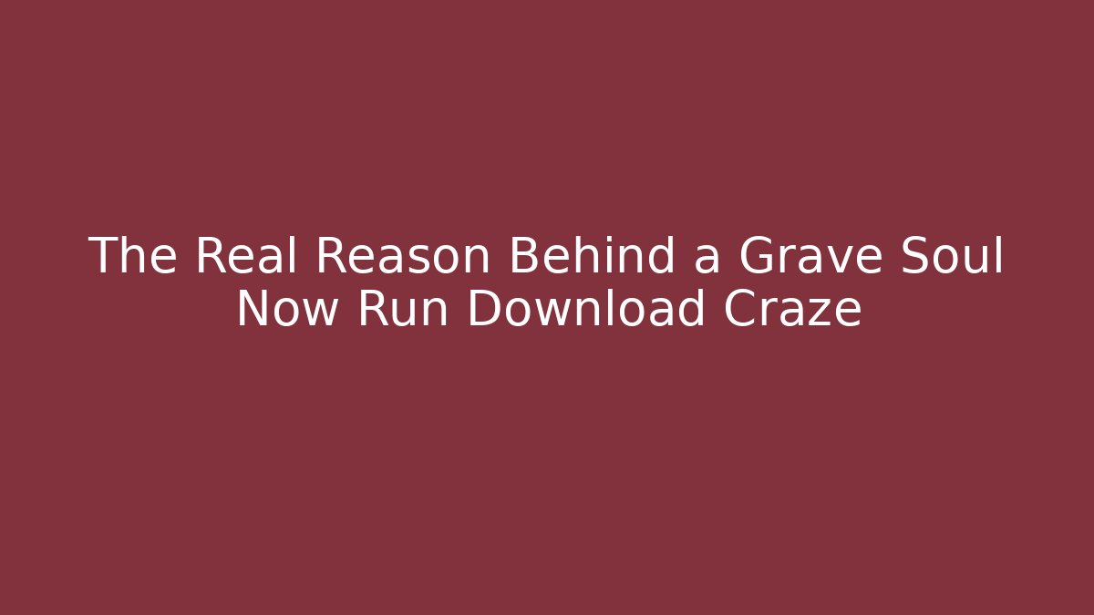 The Real Reason Behind a Grave Soul Now Run Download Craze