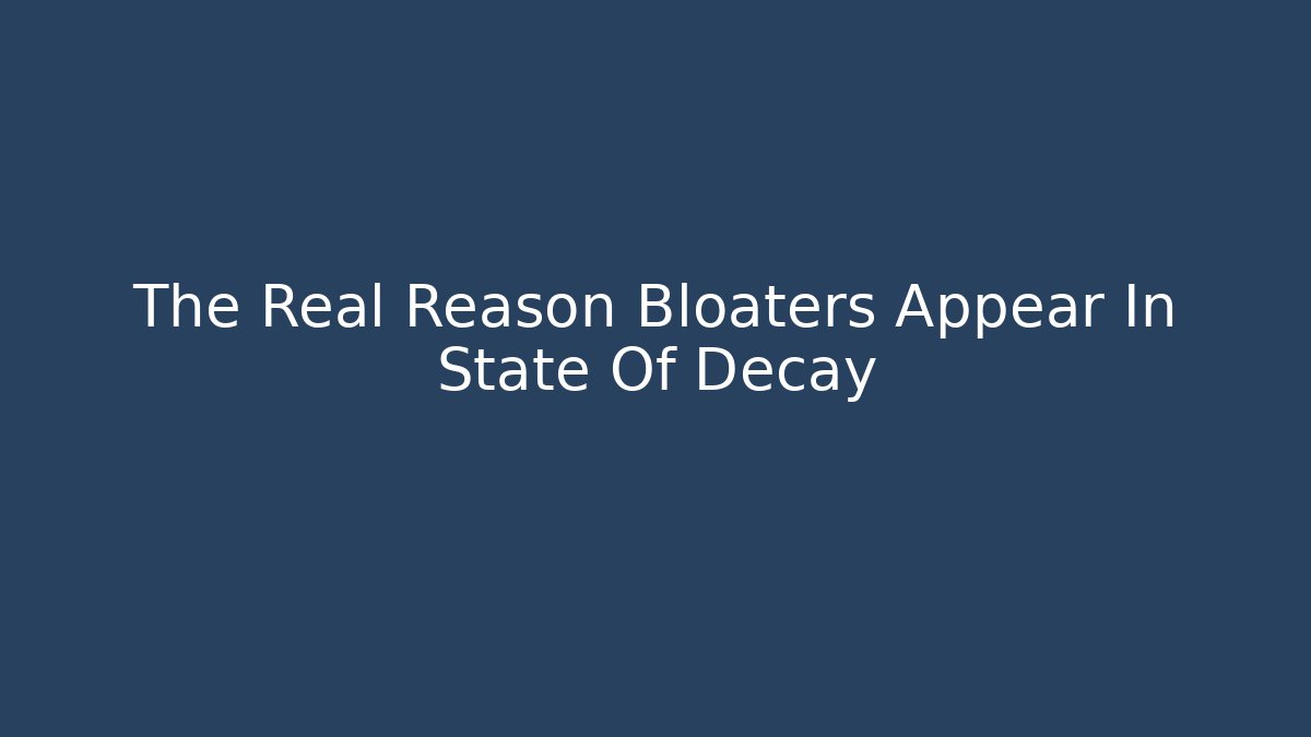 The Real Reason Bloaters Appear In State Of Decay