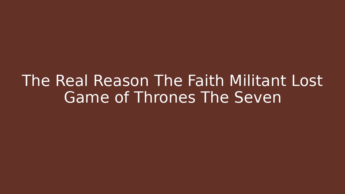 The Real Reason The Faith Militant Lost Game of Thrones The Seven