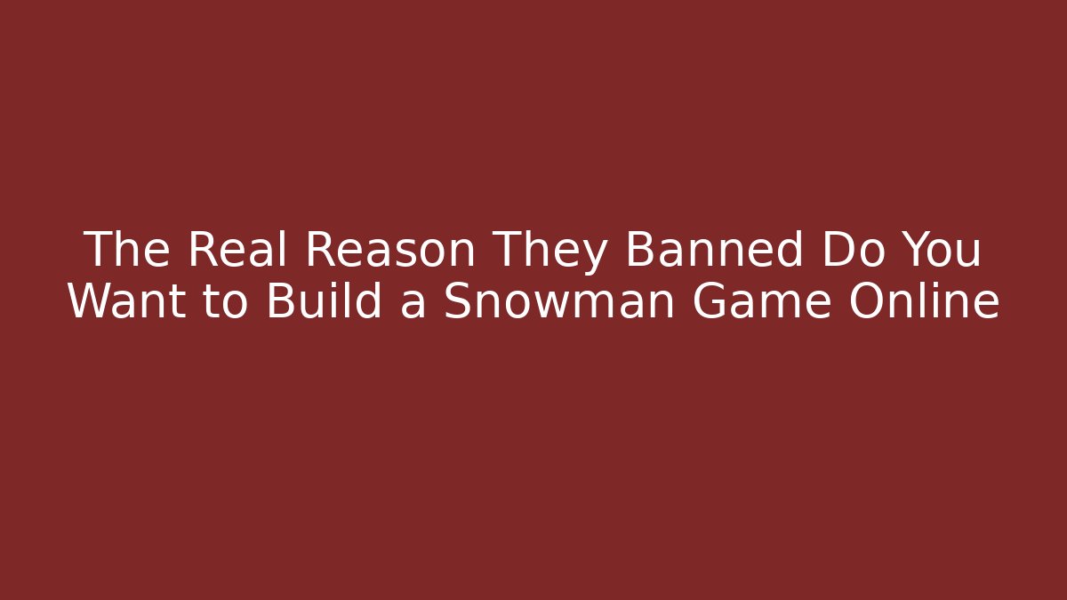 The Real Reason They Banned Do You Want to Build a Snowman Game Online
