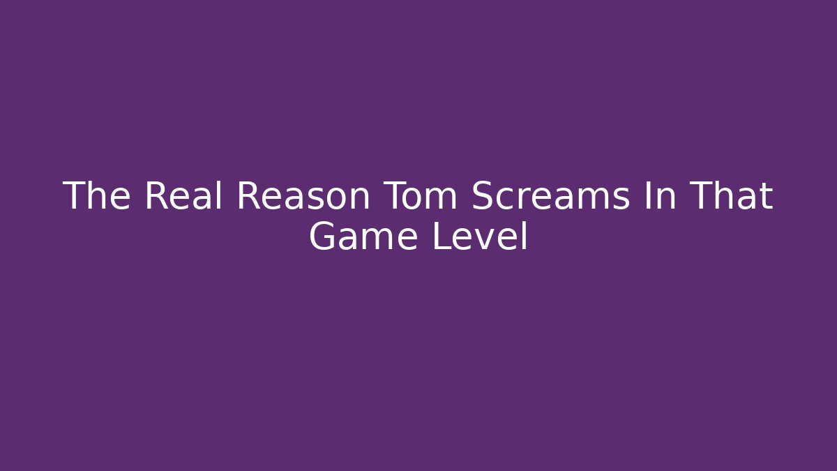 The Real Reason Tom Screams In That Game Level