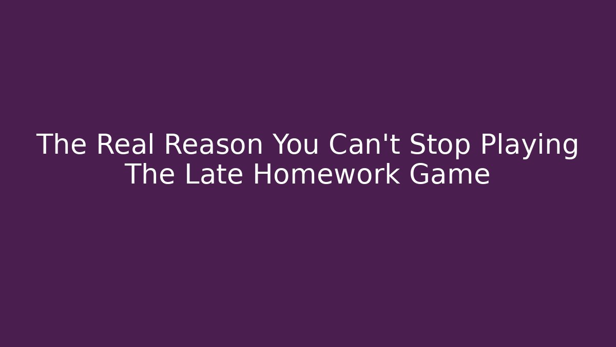 The Real Reason You Can’t Stop Playing The Late Homework Game