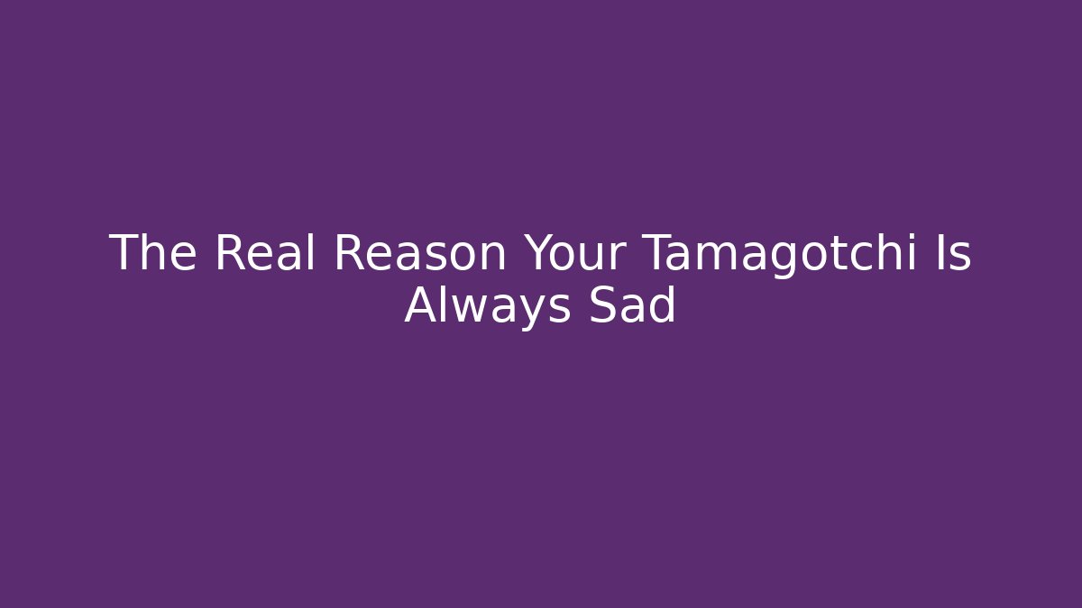 The Real Reason Your Tamagotchi Is Always Sad