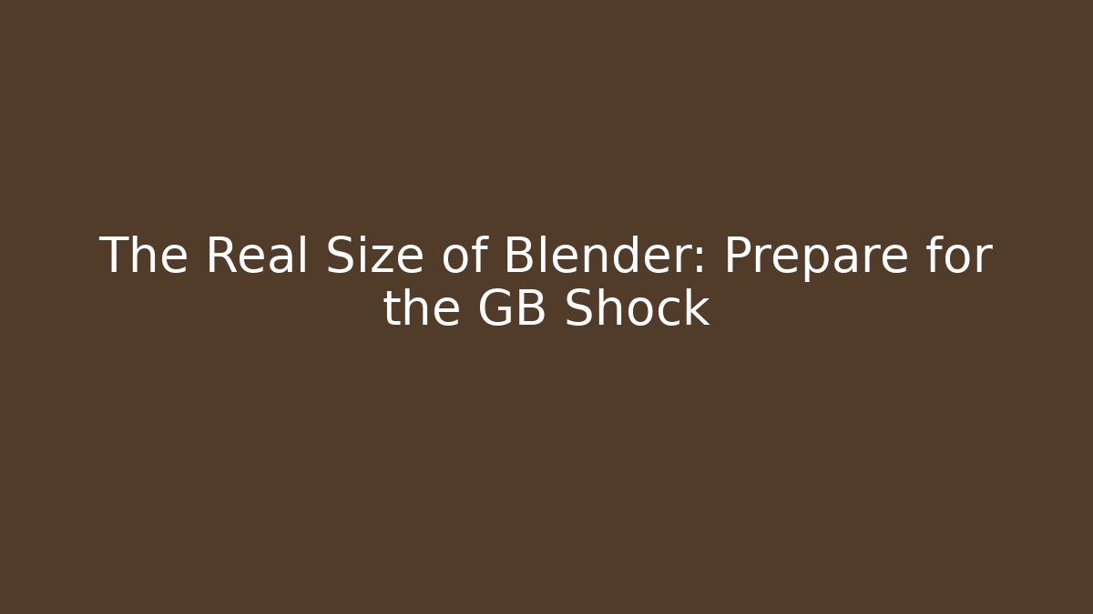 The Real Size of Blender: Prepare for the GB Shock