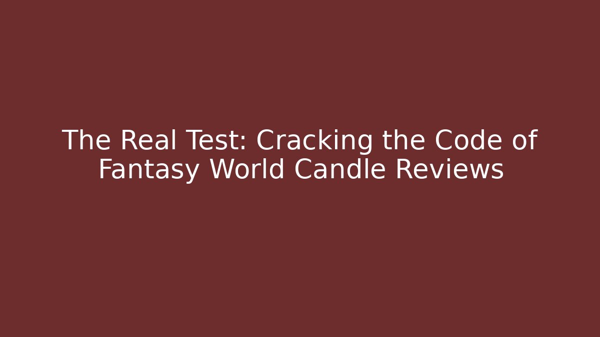 The Real Test: Cracking the Code of Fantasy World Candle Reviews