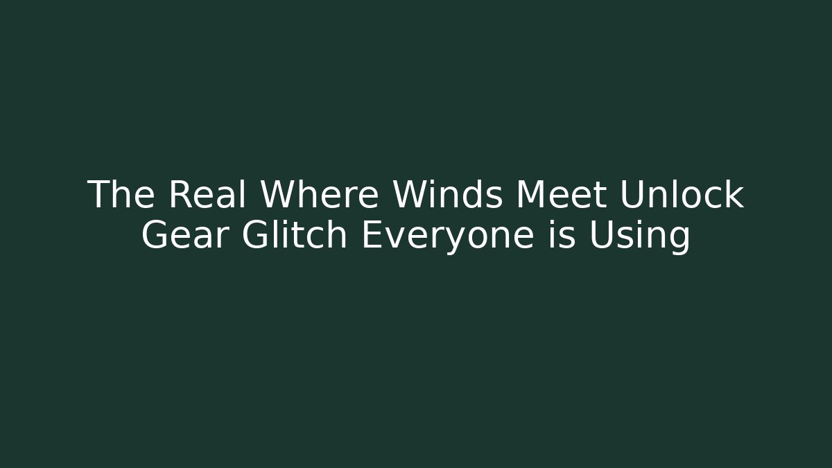 The Real Where Winds Meet Unlock Gear Glitch Everyone is Using