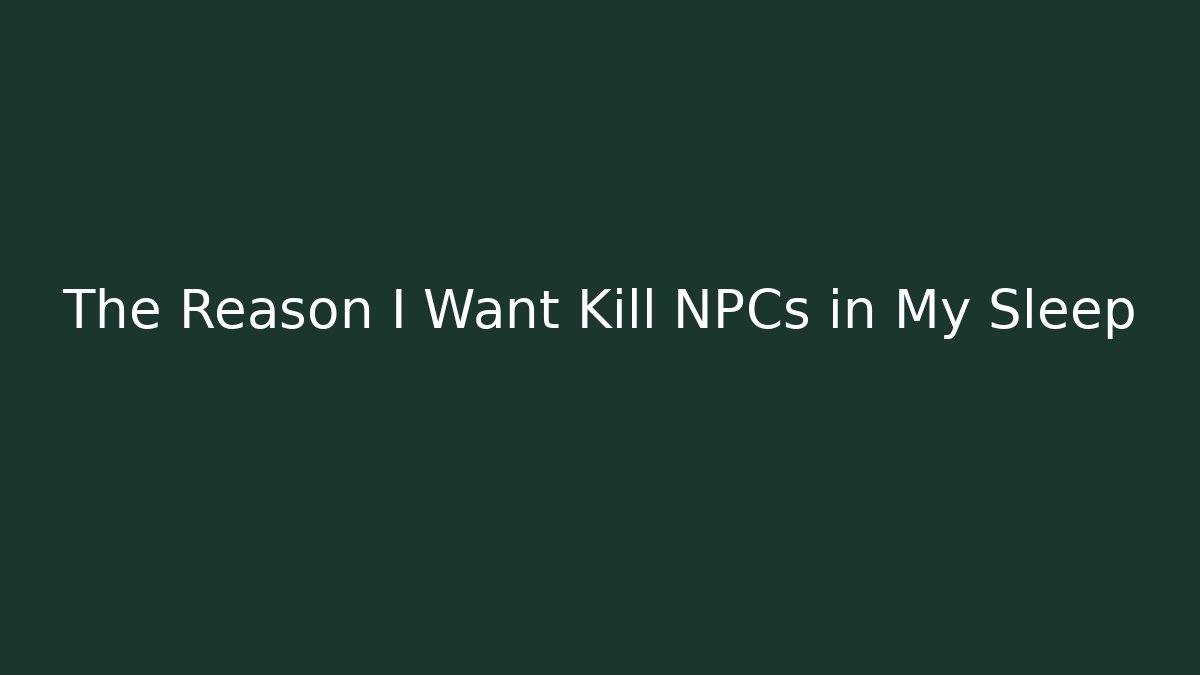 The Reason I Want Kill NPCs in My Sleep