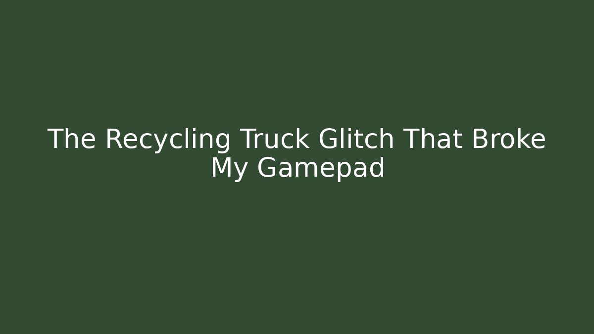 The Recycling Truck Glitch That Broke My Gamepad