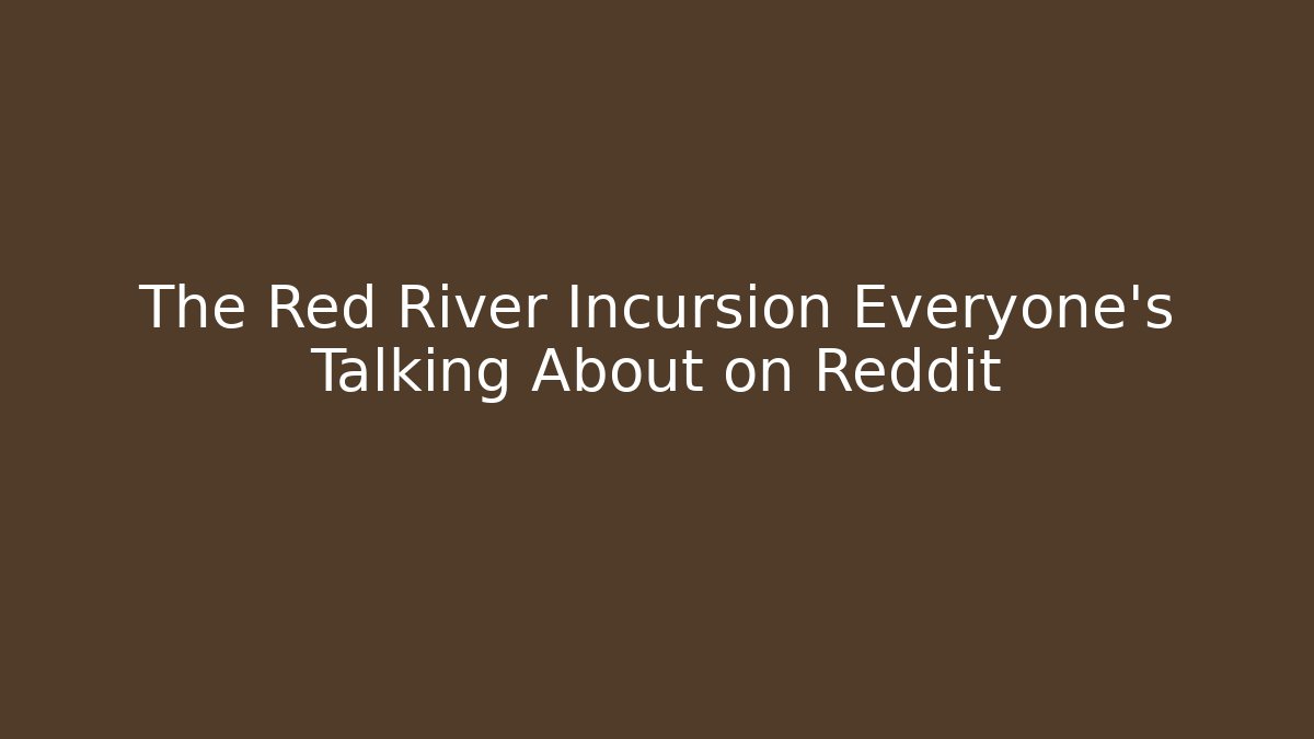 The Red River Incursion Everyone's Talking About on Reddit
