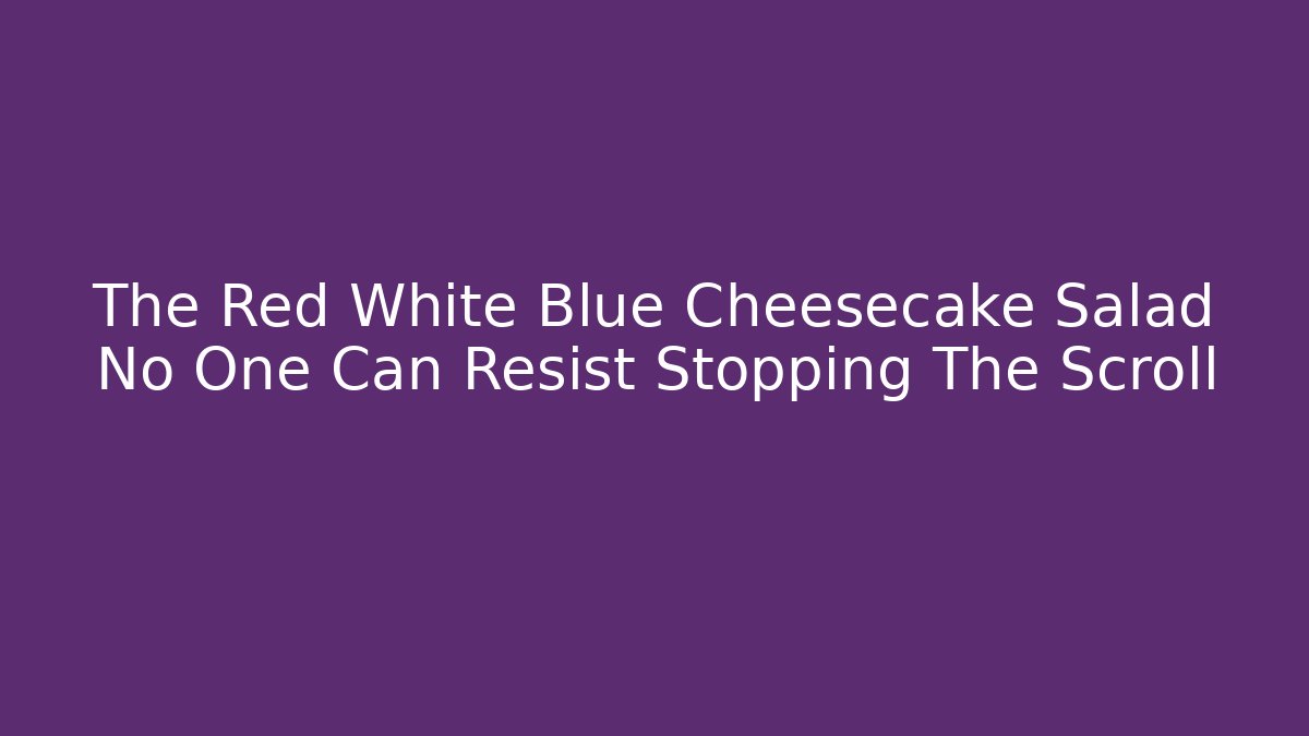 The Red White Blue Cheesecake Salad No One Can Resist Stopping The Scroll