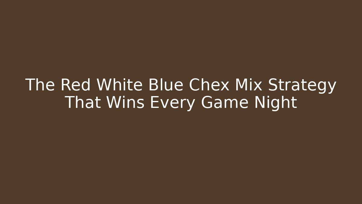 The Red White Blue Chex Mix Strategy That Wins Every Game Night