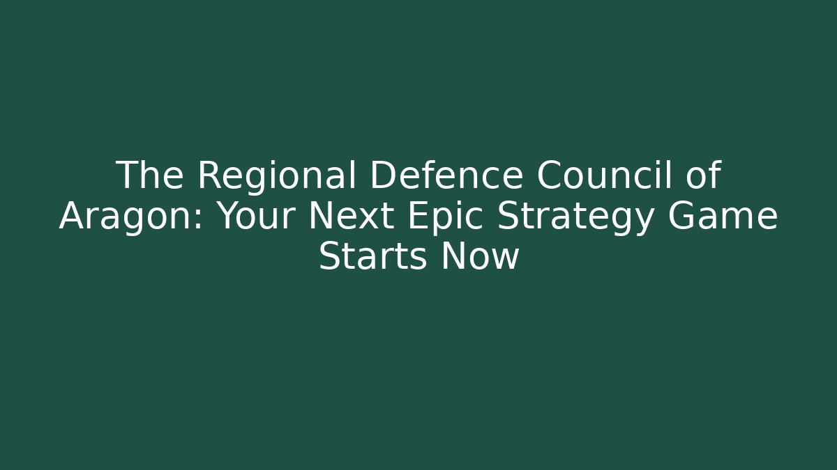 The Regional Defence Council of Aragon: Your Next Epic Strategy Game Starts Now
