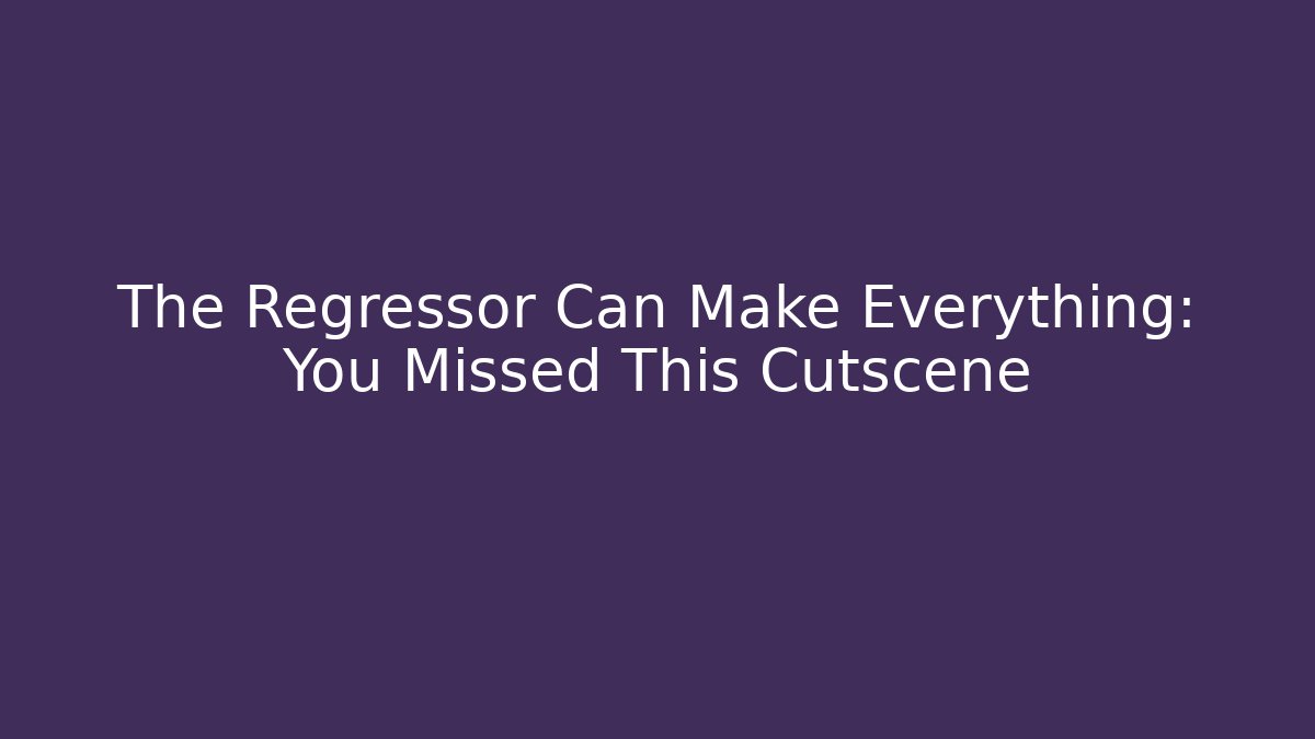 The Regressor Can Make Everything: You Missed This Cutscene