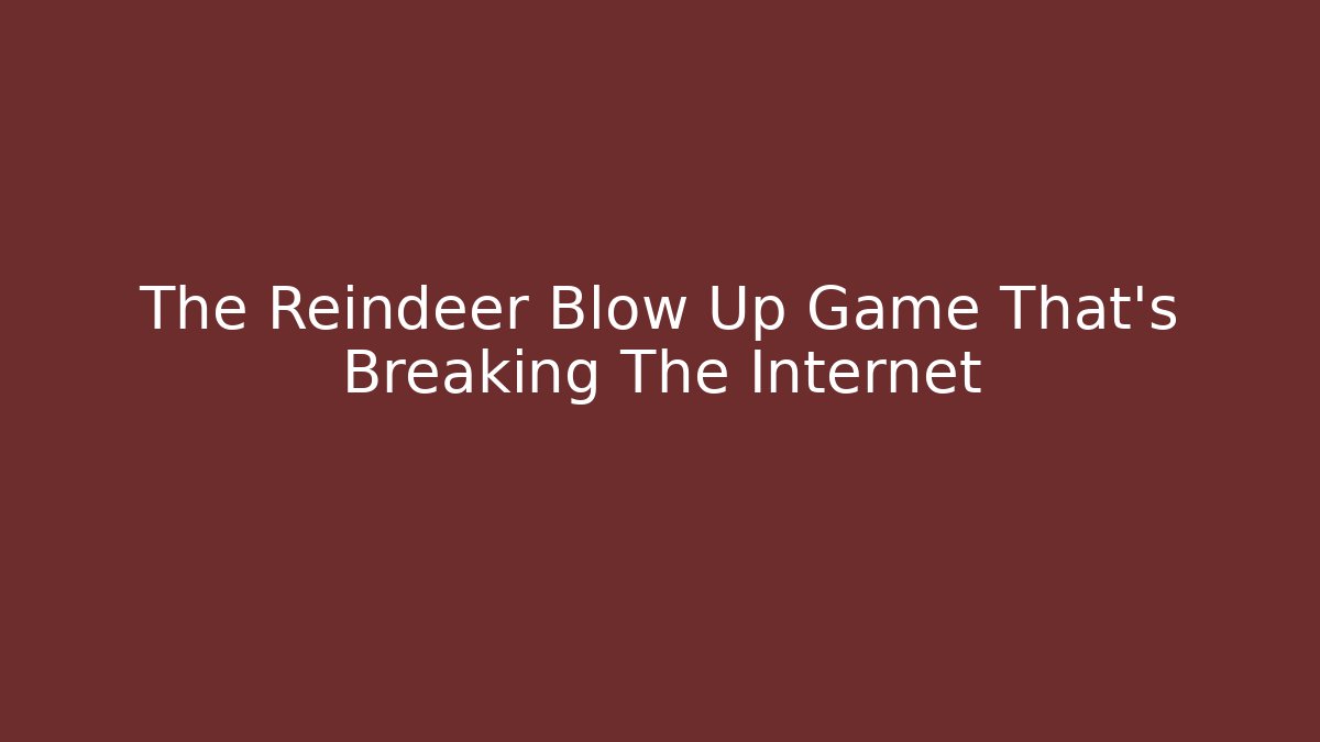 The Reindeer Blow Up Game That's Breaking The Internet