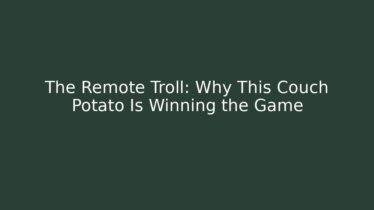 The Remote Troll: Why This Couch Potato Is Winning the Game