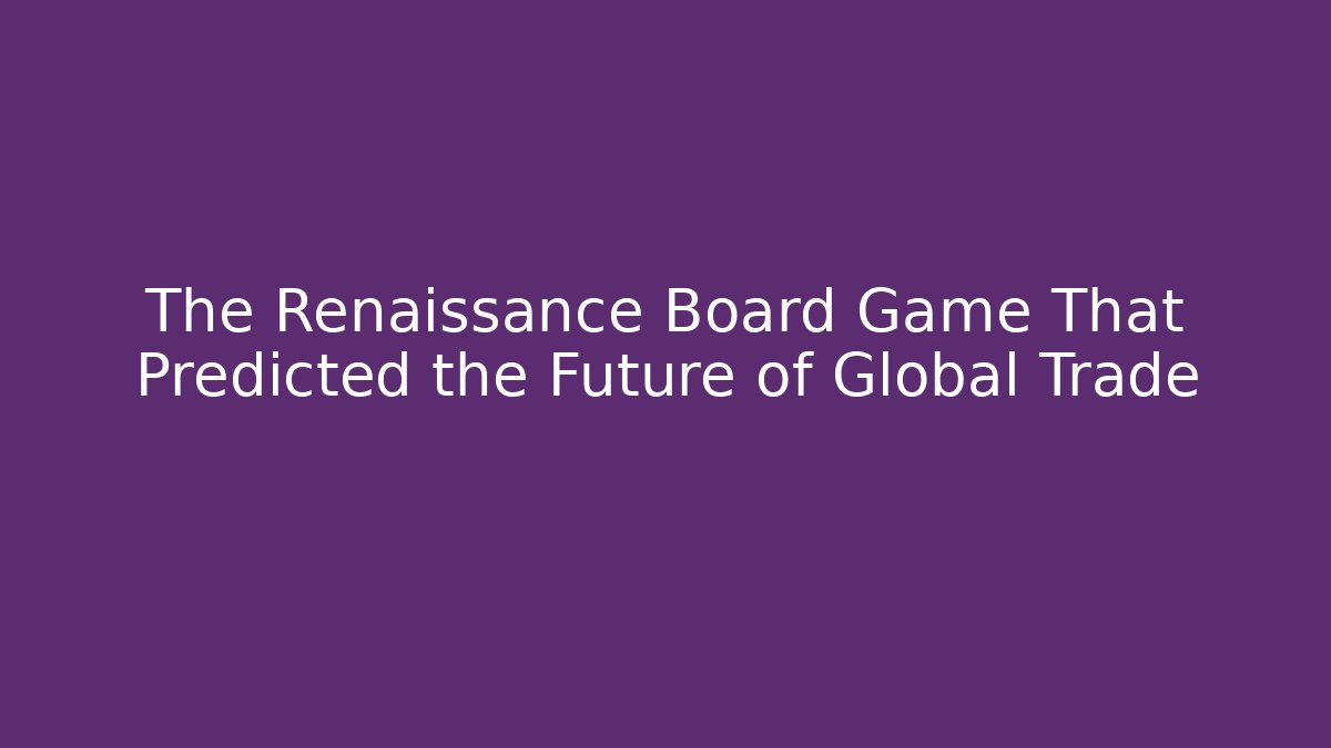 The Renaissance Board Game That Predicted the Future of Global Trade