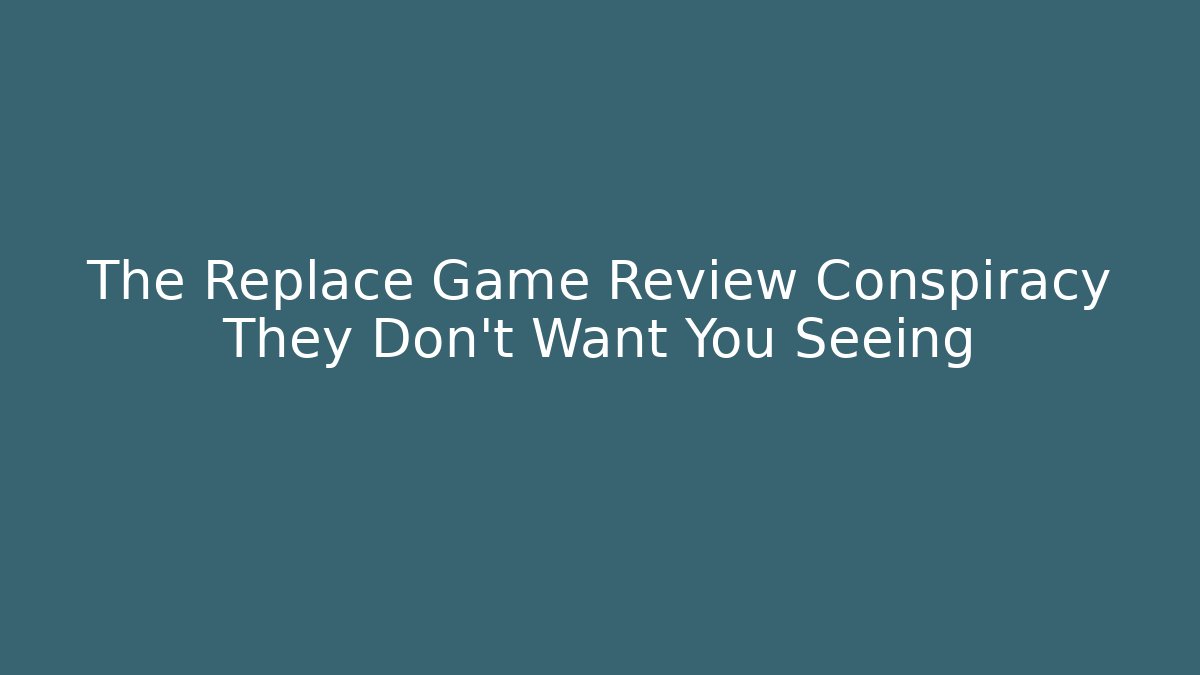 The Replace Game Review Conspiracy They Don't Want You Seeing